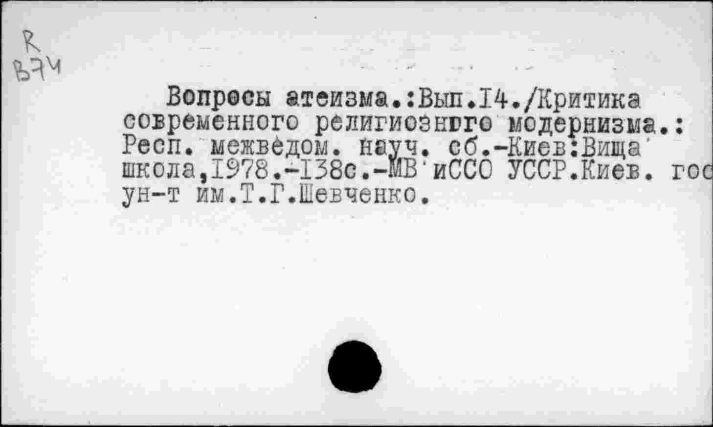 ﻿Вопросы атеизма.:Вып.14./Критика современного религиозного модернизма. Респ. межвддом. науч, сб.-Киев:Вица’ шк о л а, 1978. -138с. -1ИВ' иССО УССР. Киев. ун-т им.Т.Г.Шевченко.